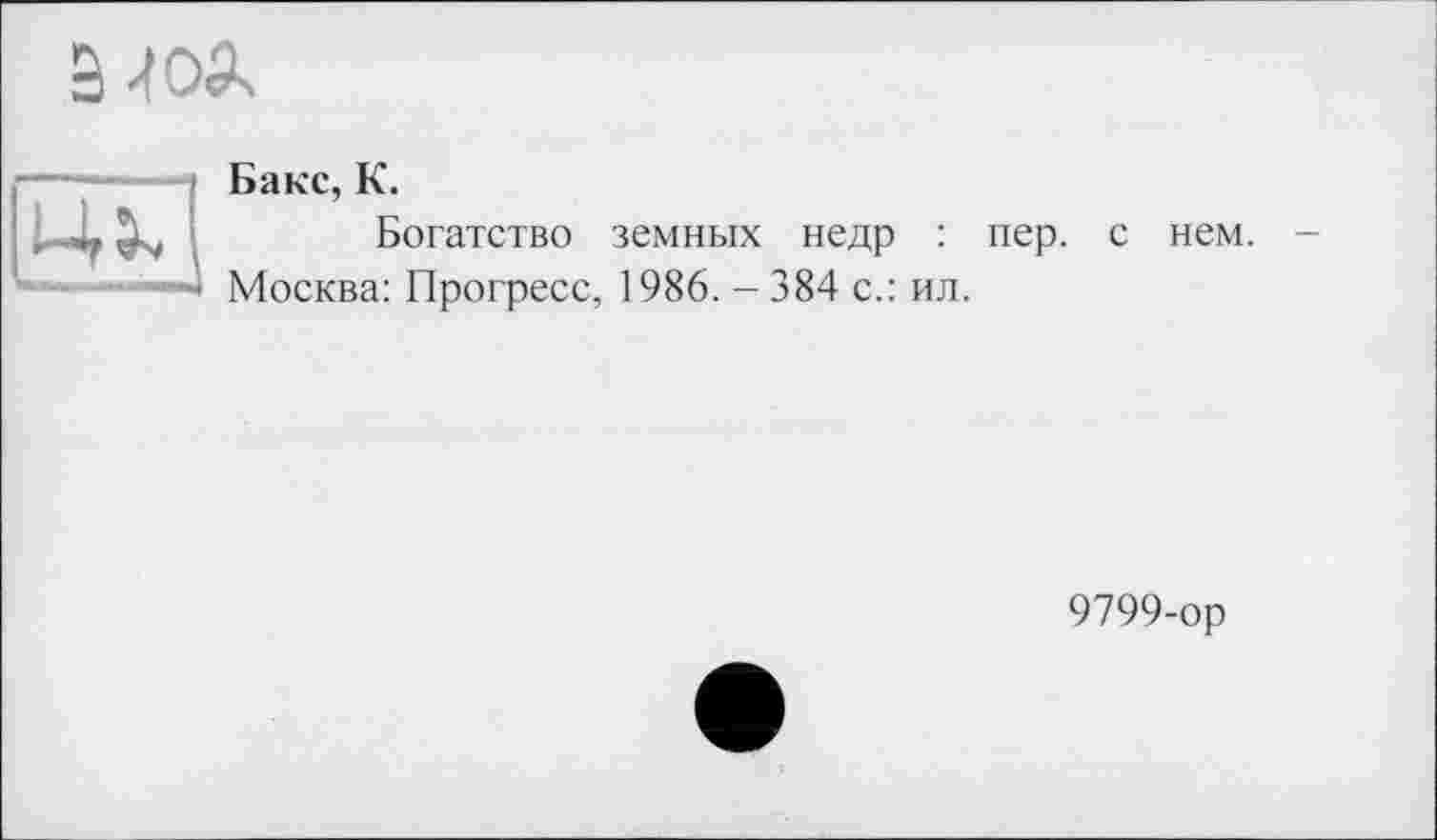 ﻿
Бакс, К.
Богатство земных недр : пер. Москва: Прогресс, 1986. - 384 с.: ил.
с нем.
9799-ор